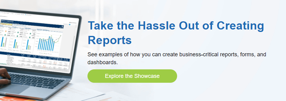 Take the Hassle Out of Creating Reports See examples of how you can create business-critical reports, forms, and dashboards. Explore the Showcase